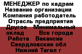 МЕНЕДЖЕР по кадрам › Название организации ­ Компания-работодатель › Отрасль предприятия ­ Другое › Минимальный оклад ­ 1 - Все города Работа » Вакансии   . Свердловская обл.,Нижний Тагил г.